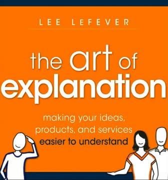 The Art of Explanation - Making Your Ideas, Products and Services Easier to Understand book cover